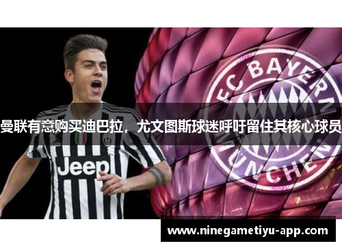 曼联有意购买迪巴拉，尤文图斯球迷呼吁留住其核心球员