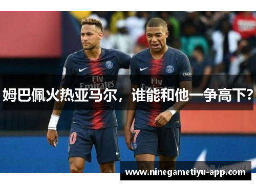 姆巴佩火热亚马尔，谁能和他一争高下？