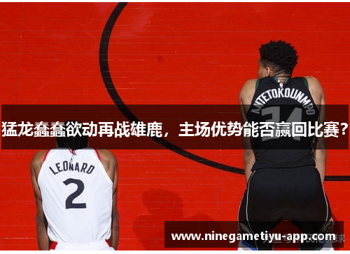 猛龙蠢蠢欲动再战雄鹿，主场优势能否赢回比赛？