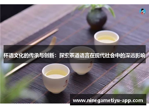 杯语文化的传承与创新：探索茶道语言在现代社会中的深远影响