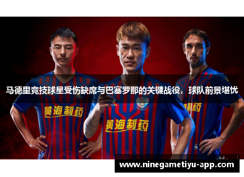 马德里竞技球星受伤缺席与巴塞罗那的关键战役，球队前景堪忧