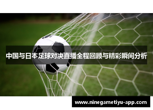 中国与日本足球对决直播全程回顾与精彩瞬间分析